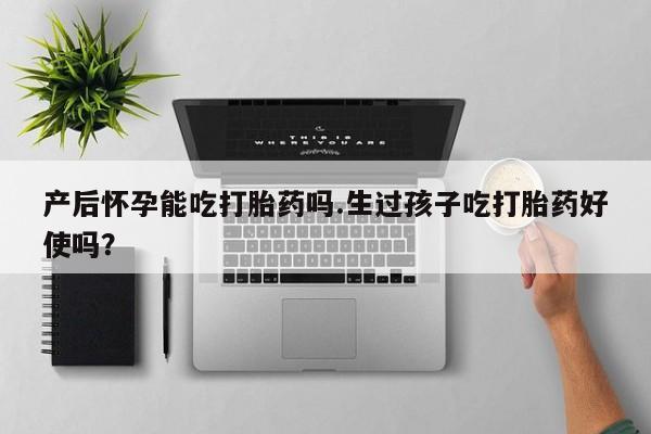 米非米索购买链接联系微信产后怀孕能吃打胎药吗.生过孩子吃打胎药好使吗？