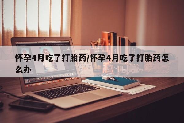 米非米索购买链接联系微信怀孕4月吃了打胎药/怀孕4月吃了打胎药怎么办