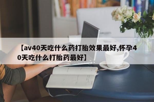 米非米索购买链接联系微信【av40天吃什么药打胎效果最好,怀孕40天吃什么打胎药最好】