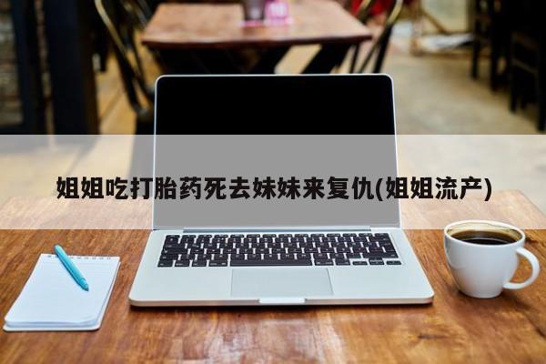 米非米索购买链接联系微信姐姐吃打胎药死去妹妹来复仇(姐姐流产)