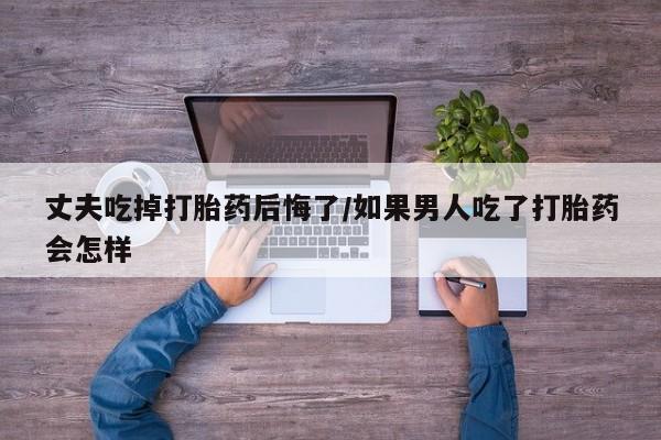 米非米索购买链接联系微信丈夫吃掉打胎药后悔了/如果男人吃了打胎药会怎样