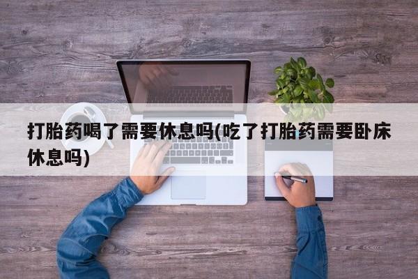 米非米索购买链接联系微信打胎药喝了需要休息吗(吃了打胎药需要卧床休息吗)
