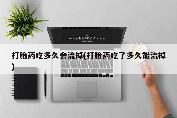 米非米索购买链接联系微信打胎药吃多久会流掉(打胎药吃了多久能流掉)