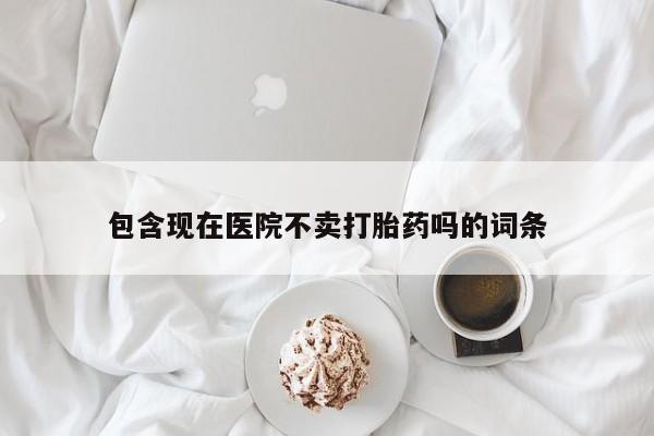 米非米索购买链接联系微信包含现在医院不卖打胎药吗的词条