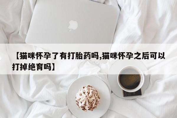 米非米索购买链接联系微信【猫咪怀孕了有打胎药吗,猫咪怀孕之后可以打掉绝育吗】