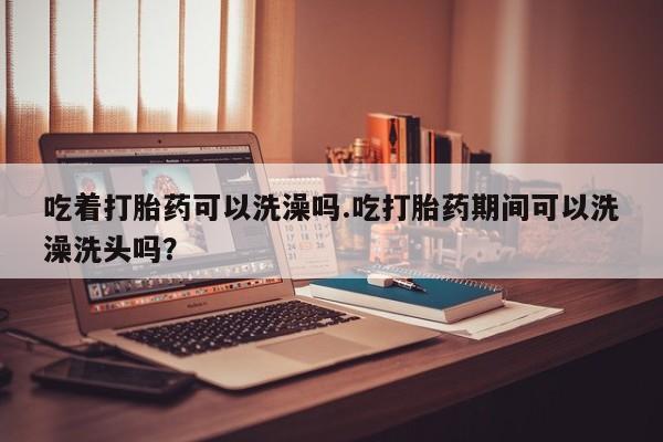米非米索购买链接联系微信吃着打胎药可以洗澡吗.吃打胎药期间可以洗澡洗头吗？