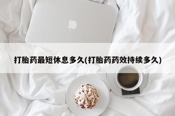 米非米索购买链接联系微信打胎药最短休息多久(打胎药药效持续多久)