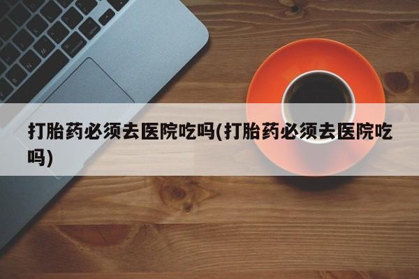 米非米索购买链接联系微信打胎药必须去医院吃吗(打胎药必须去医院吃吗)