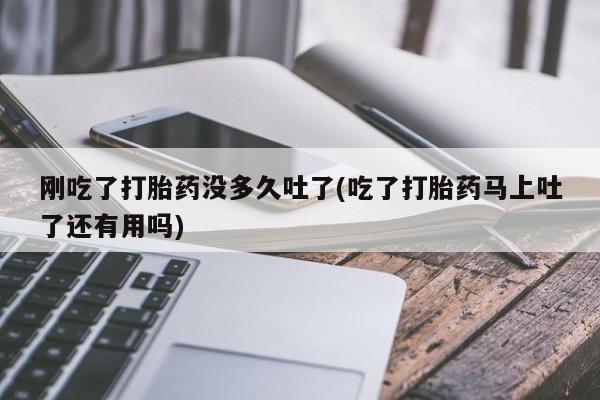 米非米索购买链接联系微信刚吃了打胎药没多久吐了(吃了打胎药马上吐了还有用吗)