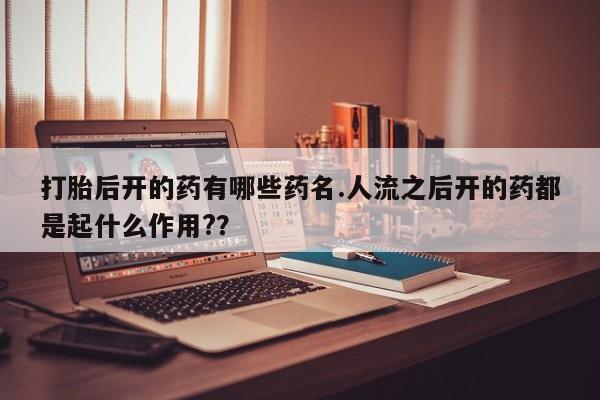 米非米索购买链接联系微信打胎后开的药有哪些药名.人流之后开的药都是起什么作用?？