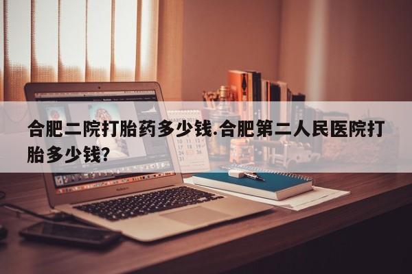 米非米索购买链接联系微信合肥二院打胎药多少钱.合肥第二人民医院打胎多少钱？