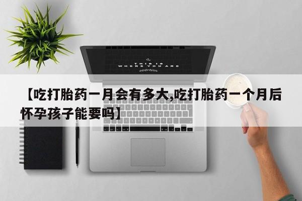 米非米索购买链接联系微信【吃打胎药一月会有多大,吃打胎药一个月后怀孕孩子能要吗】