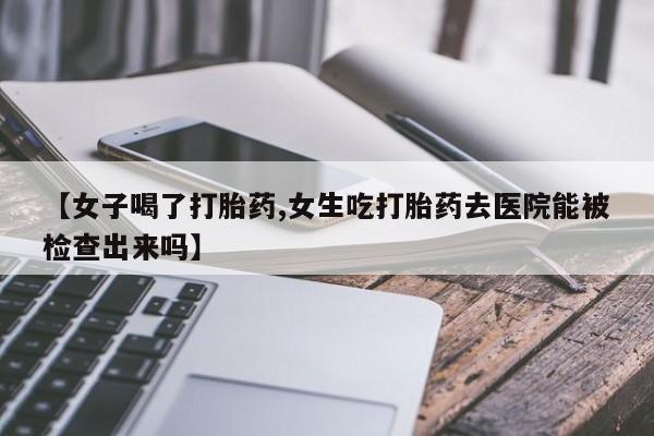 米非米索购买链接联系微信【女子喝了打胎药,女生吃打胎药去医院能被检查出来吗】