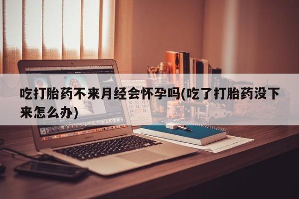 米非米索购买链接联系微信吃打胎药不来月经会怀孕吗(吃了打胎药没下来怎么办)