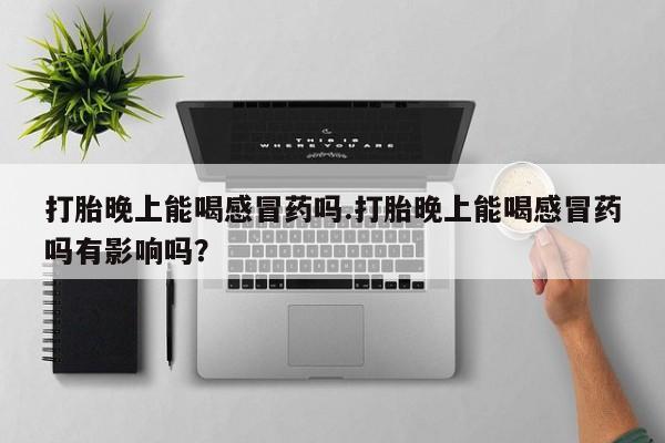 米非米索购买链接联系微信打胎晚上能喝感冒药吗.打胎晚上能喝感冒药吗有影响吗？