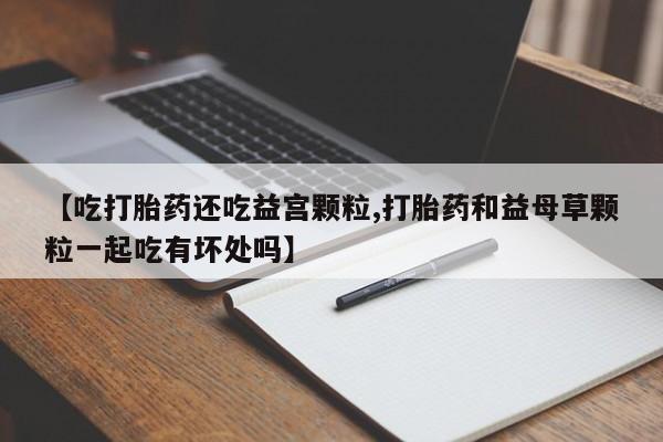 米非米索购买链接联系微信【吃打胎药还吃益宫颗粒,打胎药和益母草颗粒一起吃有坏处吗】