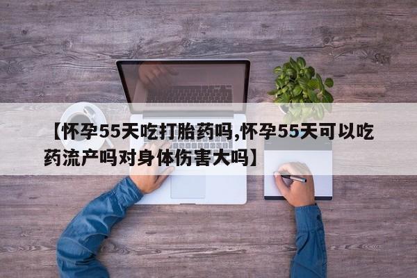 米非米索购买链接联系微信【怀孕55天吃打胎药吗,怀孕55天可以吃药流产吗对身体伤害大吗】
