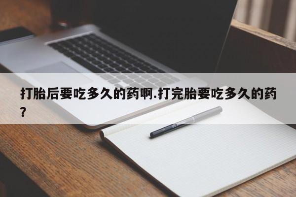 米非米索购买链接联系微信打胎后要吃多久的药啊.打完胎要吃多久的药？