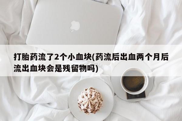 米非米索购买链接联系微信打胎药流了2个小血块(药流后出血两个月后流出血块会是残留物吗)