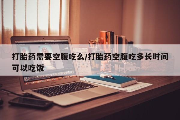 米非米索购买链接联系微信打胎药需要空腹吃么/打胎药空腹吃多长时间可以吃饭