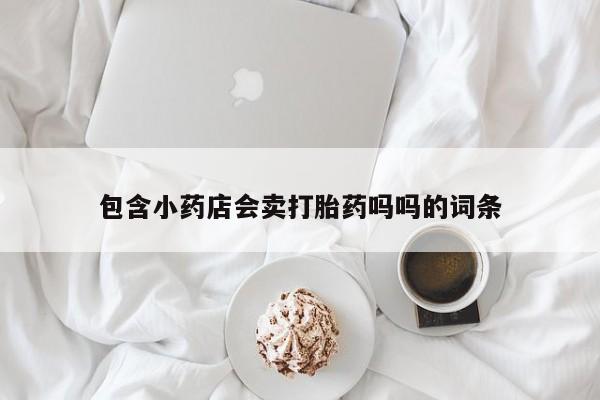 米非米索购买链接联系微信包含小药店会卖打胎药吗吗的词条