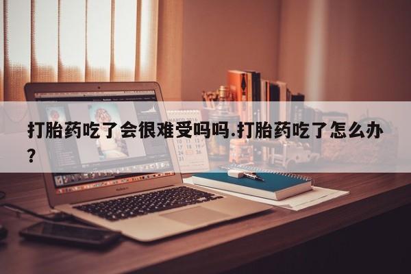 米非米索购买链接联系微信打胎药吃了会很难受吗吗.打胎药吃了怎么办？