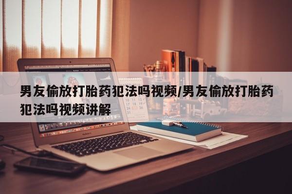 米非米索购买链接联系微信男友偷放打胎药犯法吗视频/男友偷放打胎药犯法吗视频讲解