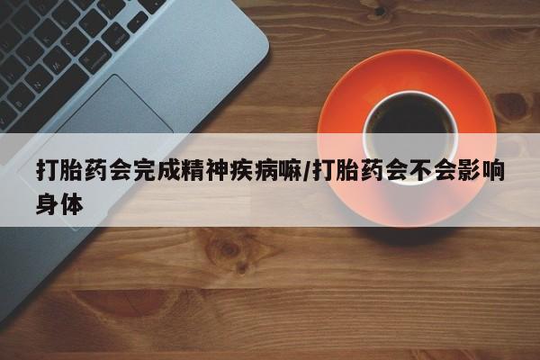 米非米索购买链接联系微信打胎药会完成精神疾病嘛/打胎药会不会影响身体