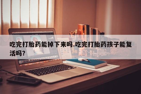 米非米索购买链接联系微信吃完打胎药能掉下来吗.吃完打胎药孩子能复活吗？