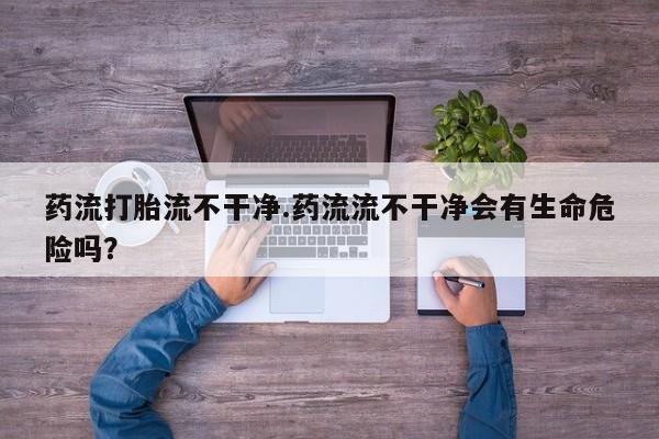 米非米索购买链接联系微信药流打胎流不干净.药流流不干净会有生命危险吗？