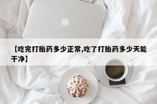 米非米索购买链接联系微信【吃完打胎药多少正常,吃了打胎药多少天能干净】