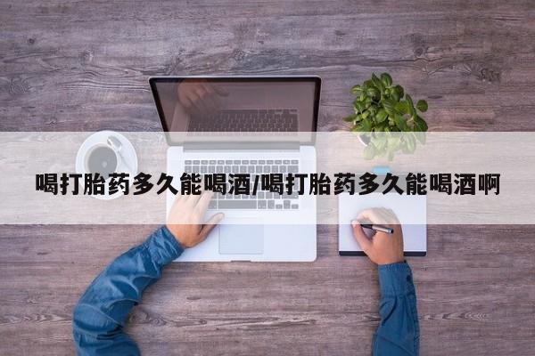 米非米索购买链接联系微信喝打胎药多久能喝酒/喝打胎药多久能喝酒啊