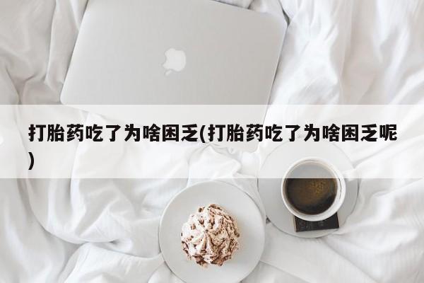 米非米索购买链接联系微信打胎药吃了为啥困乏(打胎药吃了为啥困乏呢)