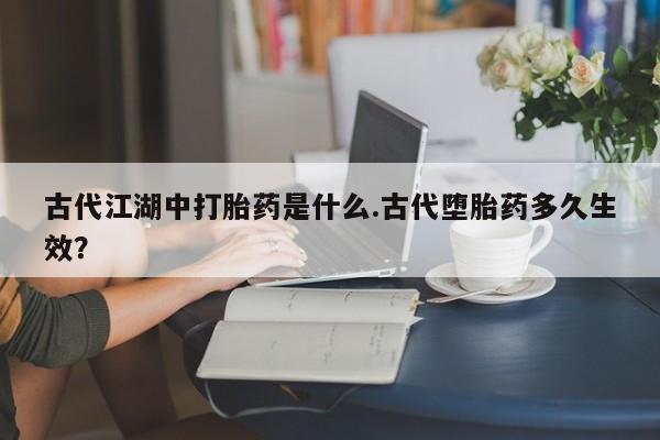米非米索购买链接联系微信古代江湖中打胎药是什么.古代堕胎药多久生效？