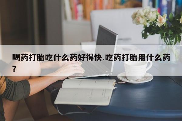 米非米索购买链接联系微信喝药打胎吃什么药好得快.吃药打胎用什么药？