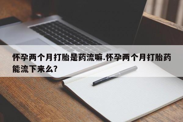 米非米索购买链接联系微信怀孕两个月打胎是药流嘛.怀孕两个月打胎药能流下来么？
