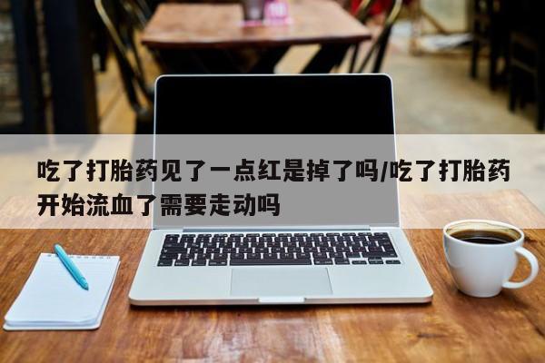 米非米索购买链接联系微信吃了打胎药见了一点红是掉了吗/吃了打胎药开始流血了需要走动吗