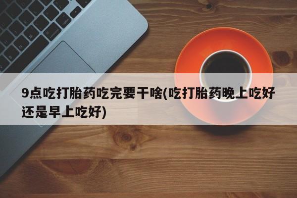 米非米索购买链接联系微信9点吃打胎药吃完要干啥(吃打胎药晚上吃好还是早上吃好)