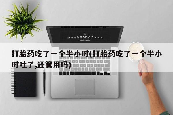 米非米索购买链接联系微信打胎药吃了一个半小时(打胎药吃了一个半小时吐了,还管用吗)