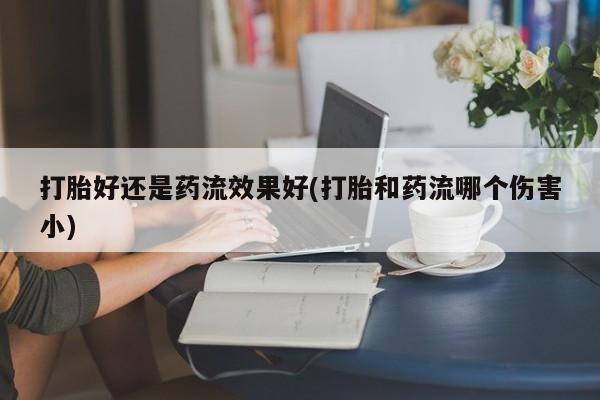 米非米索购买链接联系微信打胎好还是药流效果好(打胎和药流哪个伤害小)