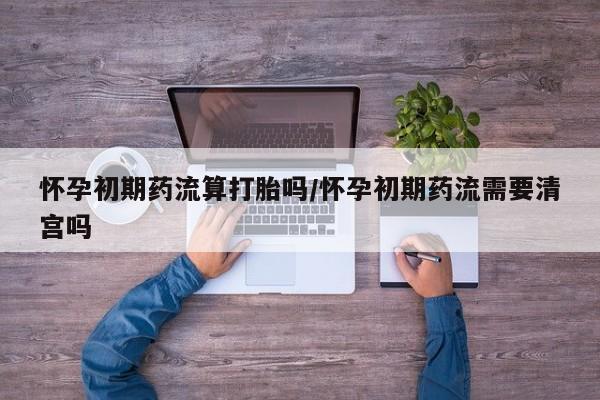 米非米索购买链接联系微信怀孕初期药流算打胎吗/怀孕初期药流需要清宫吗