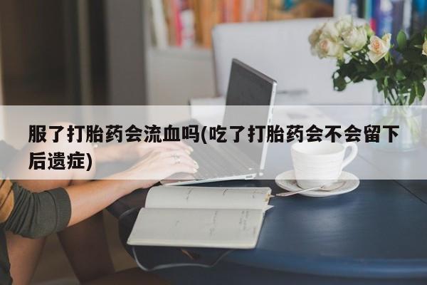 米非米索购买链接联系微信服了打胎药会流血吗(吃了打胎药会不会留下后遗症)