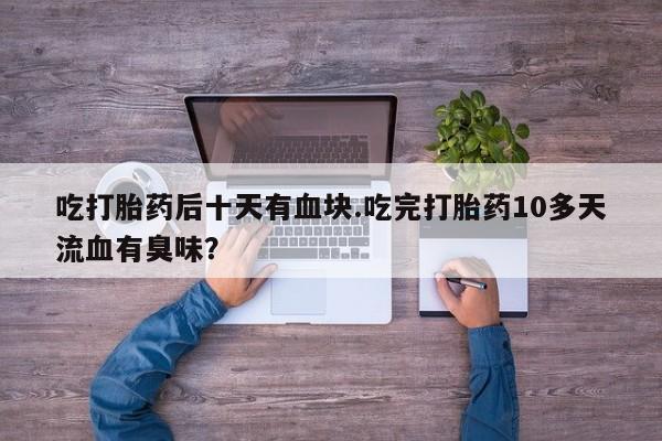 米非米索购买链接联系微信吃打胎药后十天有血块.吃完打胎药10多天流血有臭味？