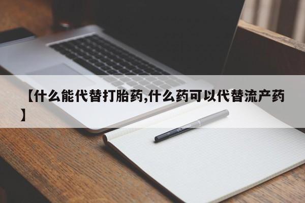 米非米索购买链接联系微信【什么能代替打胎药,什么药可以代替流产药】