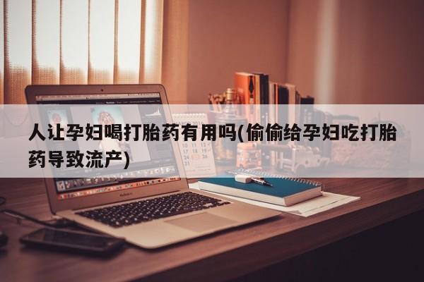 米非米索购买链接联系微信人让孕妇喝打胎药有用吗(偷偷给孕妇吃打胎药导致流产)