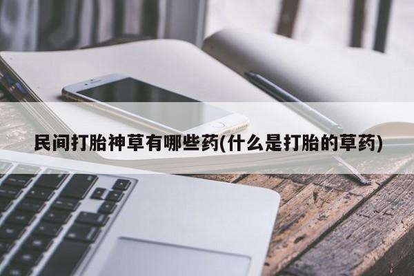 米非米索购买链接联系微信民间打胎神草有哪些药(什么是打胎的草药)