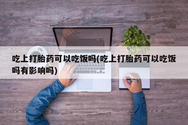 米非米索购买链接联系微信吃上打胎药可以吃饭吗(吃上打胎药可以吃饭吗有影响吗)