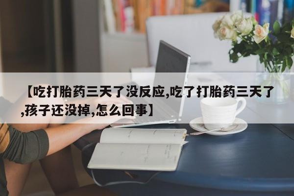 米非米索购买链接联系微信【吃打胎药三天了没反应,吃了打胎药三天了,孩子还没掉,怎么回事】