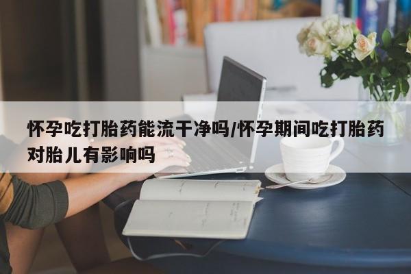 米非米索购买链接联系微信怀孕吃打胎药能流干净吗/怀孕期间吃打胎药对胎儿有影响吗