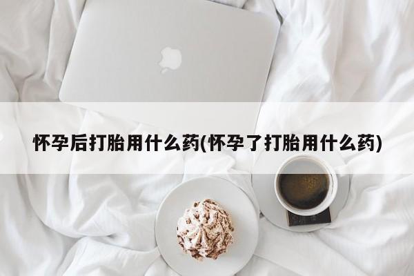 米非米索购买链接联系微信怀孕后打胎用什么药(怀孕了打胎用什么药)